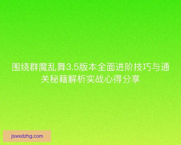 围绕群魔乱舞3.5版本全面进阶技巧与通关秘籍解析实战心得分享
