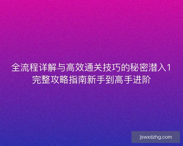 全流程详解与高效通关技巧的秘密潜入1完整攻略指南新手到高手进阶